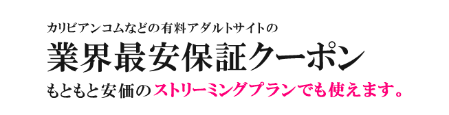 カリビアンコムなどの有料アダルトサイトの業界最安保証クーポン。もともと安価のストリーミングプランでも使えます。